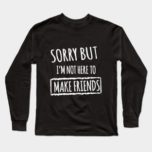 Sorry but i'm not here to make friends Long Sleeve T-Shirt